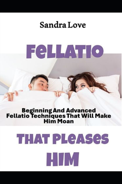 Fellatio That Pleases Him Beginning And Advanced Fellatio Techniques