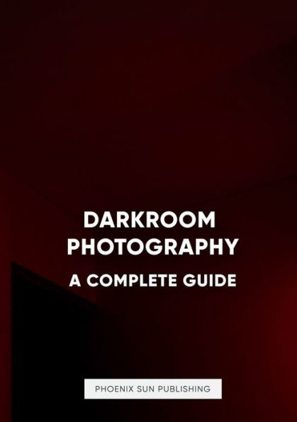 Darkroom Photography: A Complete Guide: