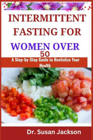 Title: INTERMITTENT FASTING FOR WOMEN OVER 50: A Step-by-Step Guide to Revitalize Your Health, Author: Dr. Susan Jackson