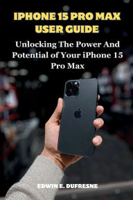 Title: iphone 15 Pro Max User Guide: Unlocking the Power and Potential of Your iPhone 15 Pro Max, Author: Edwin E DuFresne