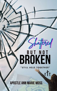 Title: Shattered But Not Broken: Still Held Together, Author: Apostle Ann Marie Moss