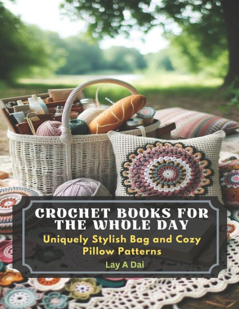 Crochet Books for The Whole Day: Uniquely Stylish Bag and Cozy Pillow  Patterns by Lay A Dai, Paperback