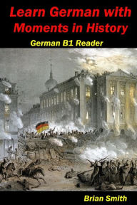 Title: Learn German with Moments in History: German B1 Reader, Author: Brian Smith
