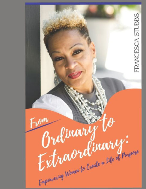 From Ordinary To Extraordinary Empowering Women To Create A Life Of Purpose By Francesca Stubbs