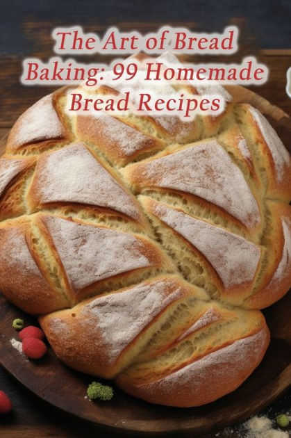 The Art Of Bread Baking 99 Homemade Bread Recipes By Crispy Cravings