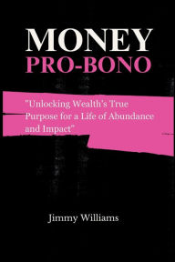 Title: Money Pro Bono: Unlocking Wealth's True Purpose for a Life of Abundance and Impact, Author: Jimmy Williams