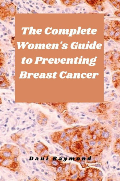 The Complete Women's Guide To Preventing Breast Cancer By Dani Raymond ...