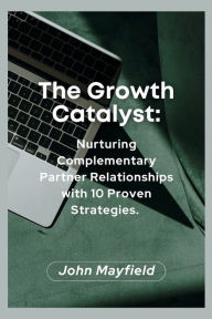 Title: The Growth Catalyst: Nurturing Complementary Partner Relationships with 10 Proven Strategies, Author: John Mayfield