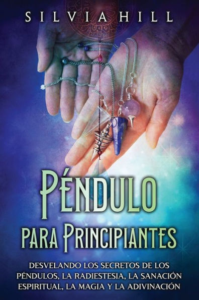 Péndulo para principiantes: Desvelando los secretos de los péndulos, la radiestesia, la sanación espiritual, la magia y la adivinación