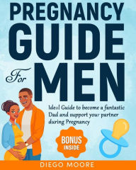Title: Pregnancy Guide For Men: Ideal Guide to become a fantastic Dad and support your partner during Pregnancy to create a strong and happy Family by eradicating false fear and anxiety, Author: Diego Moore