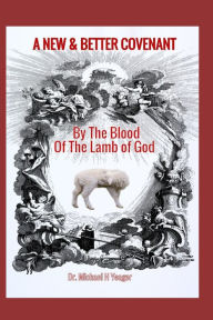 Title: A NEW & BETTER COVENANT: By the Blood of the Lamb of God, Author: Michael H Yeager