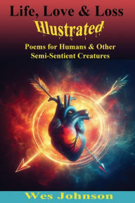 Title: Life, Love and Loss Illustrated: Poems for Humans & Other Semi-Sentient Creatures, Author: Wes Johnson