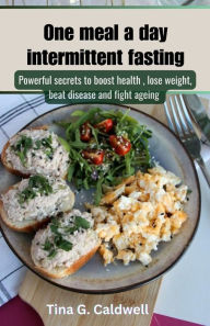 Title: One meal a day intermittent fasting: Powerful secrets to boost health, lose weight, beat disease and fight ageing, Author: Tina G. Caldwell