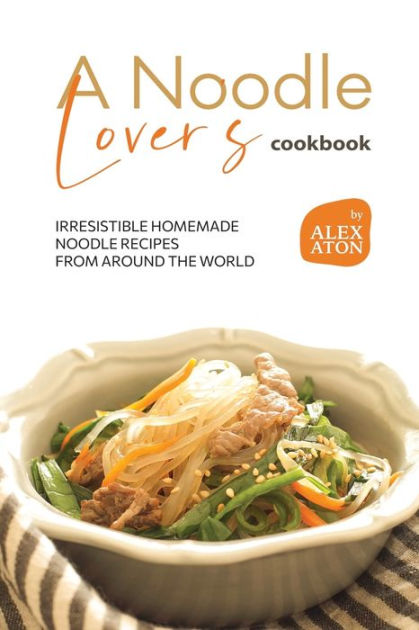 A Noodle Lover's Cookbook: Irresistible Homemade Noodle Recipes from
