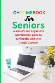 Title: CHROMEBOOK FOR SENIORS: A Senior's and Beginner's user friendly guide to surfing the web with Google chrome., Author: William Murphy White