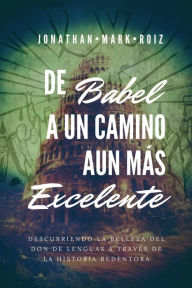 Title: De Babel a un Camino Mï¿½s Excelente: Descubriendo la belleza del Don de Lenguas a travï¿½s de la historia redentora, Author: Jonathan Roiz