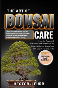 Title: The Art of Bonsai Care: Essential Advanced Instructions and Techniques for Growing Healthy Bonsai Tree With Secret Tips and Tricks., Author: Hector J Furr