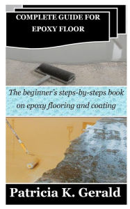 Title: COMPLETE GUIDE FOR EPOXY FLOOR: The beginner's steps-by-steps book on epoxy flooring and coating, Author: Patricia K. Gerald