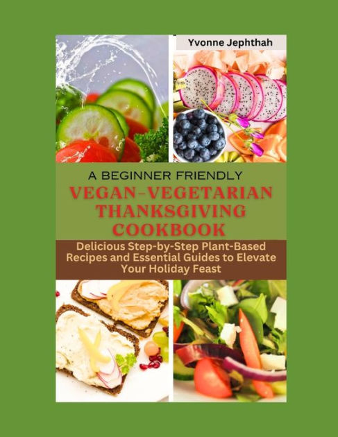 A Beginner Friendly Vegan Vegetarian Thanksgiving Cookbook Delicious Step By Step Plant Based