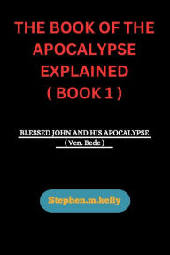 Title: THE BOOK OF THE APOCALYPSE EXPLAINED ( BOOK 1 ): BLESSED JOHN AND HIS APOCALYPSE ( Ven. Bede ), Author: Stephen.m. Kelly