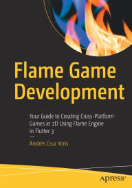 Title: Flame Game Development: Your Guide to Creating Cross-Platform Games in 2D Using Flame Engine in Flutter 3, Author: Andrïs Cruz Yoris