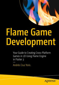 Title: Flame Game Development: Your Guide to Creating Cross-Platform Games in 2D Using Flame Engine in Flutter 3, Author: Andrïs Cruz Yoris
