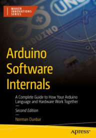 Title: Arduino Software Internals: A Complete Guide to How Your Arduino Language and Hardware Work Together, Author: Norman Dunbar