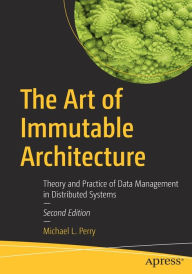 Title: The Art of Immutable Architecture: Theory and Practice of Data Management in Distributed Systems, Author: Michael L. Perry