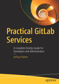 Title: Practical GitLab Services: A Complete DevOps Guide for Developers and Administrators, Author: Jeffrey Painter