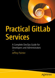 Title: Practical GitLab Services: A Complete DevOps Guide for Developers and Administrators, Author: Jeffrey Painter