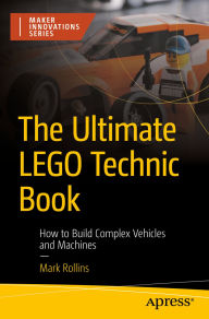 Title: The Ultimate LEGO Technic Book: How to Build Complex Vehicles and Machines, Author: Mark Rollins