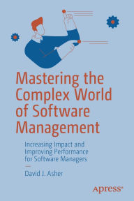 Title: Mastering the Complex World of Software Management: Increasing Impact and Improving Performance for Software Managers, Author: David J. Asher