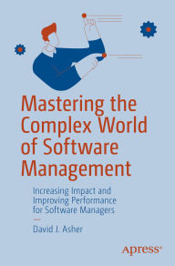 Title: Mastering the Complex World of Software Management: Increasing Impact and Improving Performance for Software Managers, Author: David J. Asher