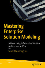 Title: Mastering Enterprise Solution Modeling: A Guide to Agile Enterprise Solution Architecture (A-ESA), Author: Sean (Chunhong) Gu