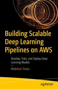 Title: Building Scalable Deep Learning Pipelines on AWS: Develop, Train, and Deploy Deep Learning Models, Author: Abdelaziz Testas