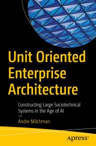 Title: Unit Oriented Enterprise Architecture: Constructing Large Sociotechnical Systems in the Age of AI, Author: Andre Milchman
