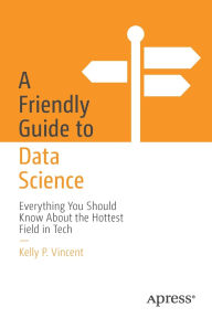 Title: A Friendly Guide to Data Science: Everything You Should Know About the Hottest Field in Tech, Author: Kelly P. Vincent