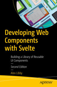 Title: Developing Web Components with Svelte: Building a Library of Reusable UI Components, Author: Alex Libby