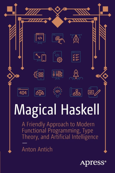Magical Haskell: A Friendly Approach to Modern Functional Programming, Type Theory, and Artificial Intelligence