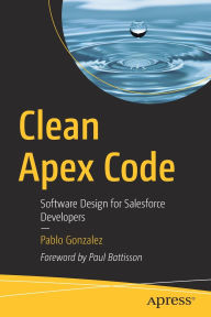 Title: Clean Apex Code: Software Design for Salesforce Developers, Author: Pablo Gonzalez