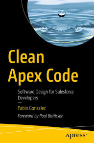 Title: Clean Apex Code: Software Design for Salesforce Developers, Author: Pablo Gonzalez