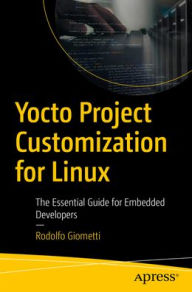 Title: Yocto Project Customization for Linux: The Essential Guide for Embedded Developers, Author: Rodolfo Giometti