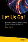Let Us Go!: A Complete Beginner's Guide to Golang Programming and Development