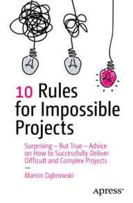 Title: 10 Rules for Impossible Projects: Surprising - But True - Advice on How to Successfully Deliver Difficult and Complex Projects, Author: Marcin Dabrowski