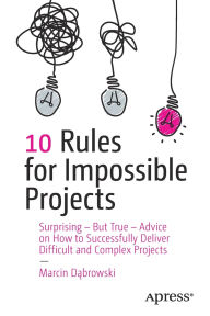 Title: 10 Rules for Impossible Projects: Surprising - But True - Advice on How to Successfully Deliver Difficult and Complex Projects, Author: Marcin Dabrowski