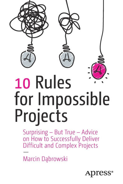 10 Rules for Impossible Projects: Surprising - But True - Advice on How to Successfully Deliver Difficult and Complex Projects