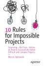 10 Rules for Impossible Projects: Surprising - But True - Advice on How to Successfully Deliver Difficult and Complex Projects