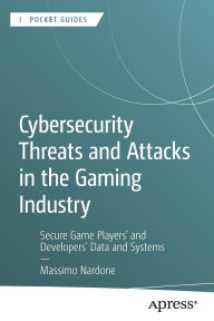 Title: Cybersecurity Threats and Attacks in the Gaming Industry: Secure Game Players' and Developers' Data and Systems, Author: Massimo Nardone