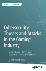 Title: Cybersecurity Threats and Attacks in the Gaming Industry: Secure Game Players' and Developers' Data and Systems, Author: Massimo Nardone