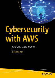 Title: Cybersecurity with AWS: Fortifying Digital Frontiers, Author: Syed Rehan